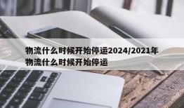 物流什么时候开始停运2024/2021年物流什么时候开始停运
