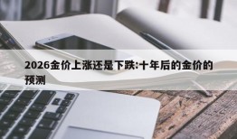 2026金价上涨还是下跌:十年后的金价的预测