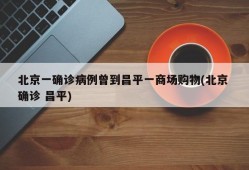 北京一确诊病例曾到昌平一商场购物(北京 确诊 昌平)