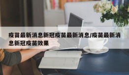 疫苗最新消息新冠疫苗最新消息/疫苗最新消息新冠疫苗效果