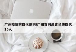 广州疫情前四代病例/广州首例患者已传四代15人