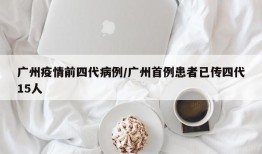 广州疫情前四代病例/广州首例患者已传四代15人