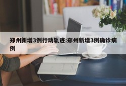 郑州新增3例行动轨迹:郑州新增3例确诊病例