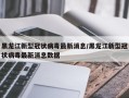 黑龙江新型冠状病毒最新消息/黑龙江新型冠状病毒最新消息数据