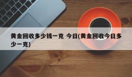 黄金回收多少钱一克 今日(黄金回收今日多少一克)