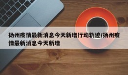 扬州疫情最新消息今天新增行动轨迹/扬州疫情最新消息今天新增