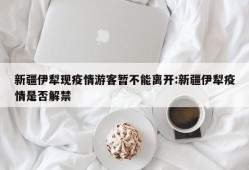 新疆伊犁现疫情游客暂不能离开:新疆伊犁疫情是否解禁