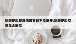 新疆伊犁现疫情游客暂不能离开:新疆伊犁疫情是否解禁