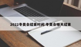 2022冬奥会结束时间:冬奥会哪天结束