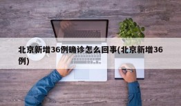 北京新增36例确诊怎么回事(北京新增36例)