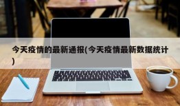 今天疫情的最新通报(今天疫情最新数据统计)