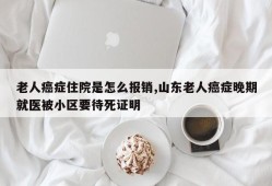 老人癌症住院是怎么报销,山东老人癌症晚期就医被小区要待死证明