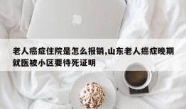 老人癌症住院是怎么报销,山东老人癌症晚期就医被小区要待死证明