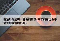 春运以后还有一轮新的疫情(今年的春运会不会受到疫情的影响)