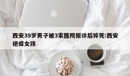 西安39岁男子被3家医院拒诊后猝死:西安绝症女孩