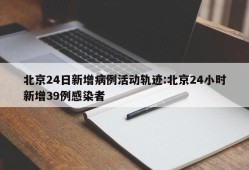 北京24日新增病例活动轨迹:北京24小时新增39例感染者