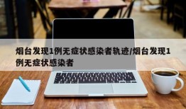 烟台发现1例无症状感染者轨迹/烟台发现1例无症状感染者
