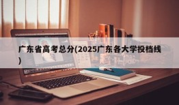 广东省高考总分(2025广东各大学投档线)