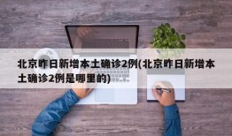 北京昨日新增本土确诊2例(北京昨日新增本土确诊2例是哪里的)