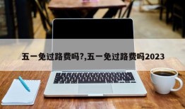 五一免过路费吗?,五一免过路费吗2023