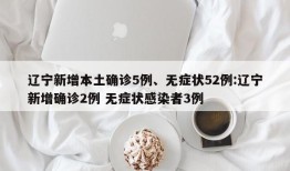 辽宁新增本土确诊5例、无症状52例:辽宁新增确诊2例 无症状感染者3例