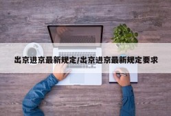 出京进京最新规定/出京进京最新规定要求