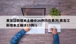黑龙江新增本土确诊26例均在黑河(黑龙江新增本土确诊15例!)