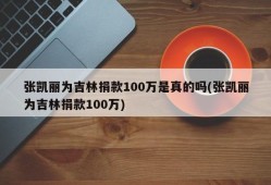 张凯丽为吉林捐款100万是真的吗(张凯丽为吉林捐款100万)