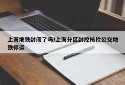 上海地铁封闭了吗/上海分区封控核检公交地铁停运