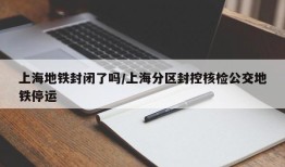 上海地铁封闭了吗/上海分区封控核检公交地铁停运