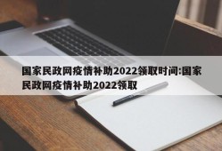 国家民政网疫情补助2022领取时间:国家民政网疫情补助2022领取