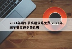 2021年端午节高速公路免费:2022年端午节高速免费几天