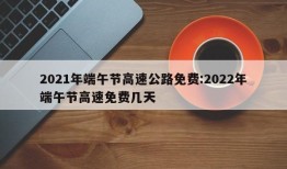 2021年端午节高速公路免费:2022年端午节高速免费几天
