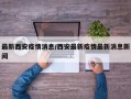 最新西安疫情消息/西安最新疫情最新消息新闻