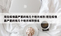现在疫情最严重的有几个地方城市:现在疫情最严重的有几个地方城市排名