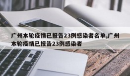 广州本轮疫情已报告23例感染者名单,广州本轮疫情已报告23例感染者