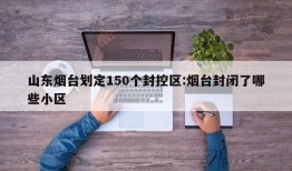 山东烟台划定150个封控区:烟台封闭了哪些小区