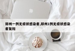 郑州一例无症状感染者,郑州1例无症状感染者复阳
