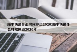 顺丰快递什么时候停运2020:顺丰快递什么时候停运2020年