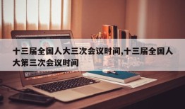 十三届全国人大三次会议时间,十三届全国人大第三次会议时间