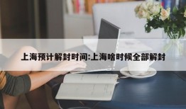 上海预计解封时间:上海啥时候全部解封
