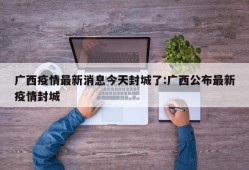 广西疫情最新消息今天封城了:广西公布最新疫情封城