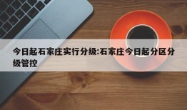 今日起石家庄实行分级:石家庄今日起分区分级管控