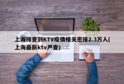 上海排查到KTV疫情相关密接2.3万人(上海最新ktv严查)
