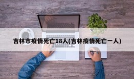 吉林市疫情死亡18人(吉林疫情死亡一人)