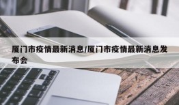 厦门市疫情最新消息/厦门市疫情最新消息发布会