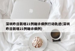 深圳昨日新增21例确诊病例行动轨迹(深圳昨日新增21例确诊病例)