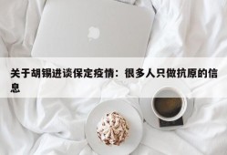 关于胡锡进谈保定疫情：很多人只做抗原的信息