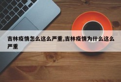 吉林疫情怎么这么严重,吉林疫情为什么这么严重