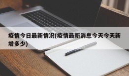 疫情今日最新情况(疫情最新消息今天今天新增多少)
